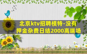 北京ktv招聘模特-没有押金杂费日结2000高端场